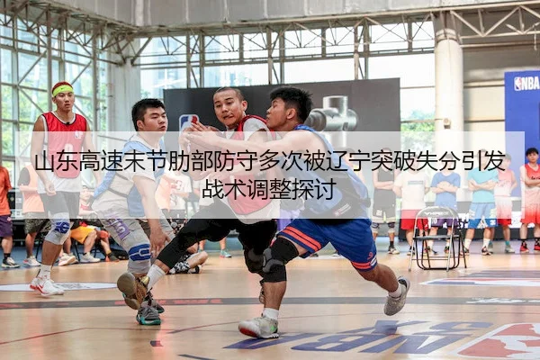 山东高速末节肋部防守多次被辽宁突破失分引发战术调整探讨